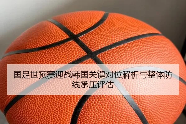 国足世预赛迎战韩国关键对位解析与整体防线承压评估
