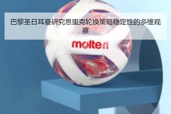 巴黎圣日耳曼研究恩里克轮换策略稳定性的多维观察