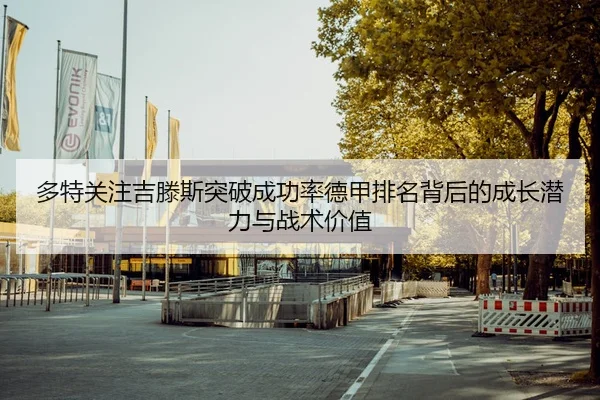 多特关注吉滕斯突破成功率德甲排名背后的成长潜力与战术价值