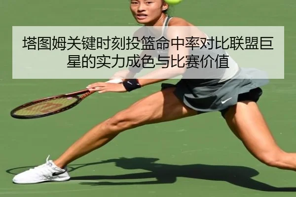 塔图姆关键时刻投篮命中率对比联盟巨星的实力成色与比赛价值